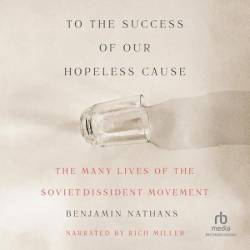 To the Success of Our Hopeless Cause: The Many Lives of the Soviet Dissident Movement - [AUDIOBOOK]