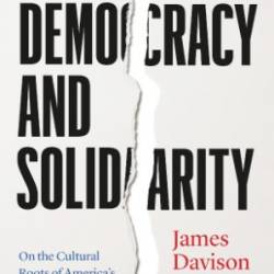 Demacy and Solidarity: On the Cultural Roots of America's Political Crisis - James Davison Hunter;