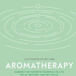 Aromatherapy: Harness the Power of essential oils to relax, restore, and revitalize - Louise Robinson