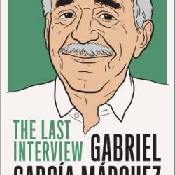 Gabriel Garc&#237;a M&#225;rquez: The Last Interview: And Other Conversations - Gabriel Garcia Marquez