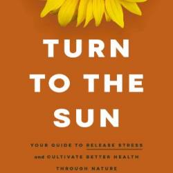 Turn to the Sun: Your Guide to Release Stress and Cultivate Better Health Through Nature