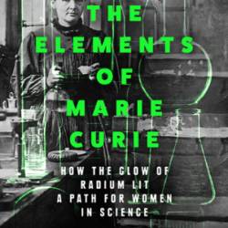 The Elements of Marie Curie: How the Glow of Radium Lit a Path for Women in Science