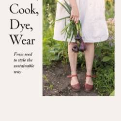 Grow, Cook, Dye, Wear: From Seed To Style The Sustainable Way