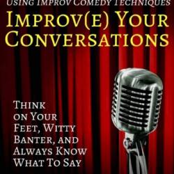 Improve Your Conversations: Think on Your Feet, Witty Banter, and Always Know What to Say with Improv Comedy Techniques - King