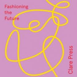 Wear Next: Fashioning the future - Clare Press