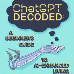 ChatGPT Decoded:: A Beginner's Guide to AI-Enhanced Living - David Wiens