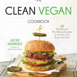 The Clean Vegan Cookbook: 60 Whole-Food, Plant-Based Recipes to Nourish Your Body ...