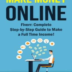 Make Money Online: Fiverr: Complete Step-by-Step Guide to Make a Full Time Income!...