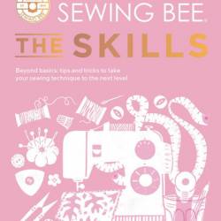 The Great British Sewing Bee: The Skills: Beyond Basics: Advanced Tips and Tricks to Take Your Sewing Technique to the Next Level - The Great British Sewing Bee