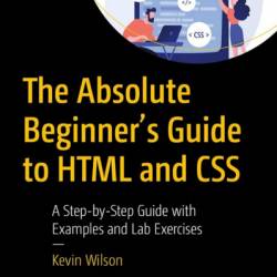 The Absolute Beginner's Guide to HTML and CSS: A Step-by-Step Guide with Examples and Lab Exercises - Kevin Wilson