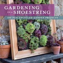 Gardening on a Shoestring: 100 Fun Upcycled Garden Projects - Alex Mitchell