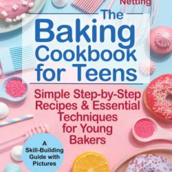 The Baking Cookbook for Teens: Simple Step-by-Step Recipes & Essential Techniques for Young Bakers. A Skill-Building Guide with Pictures - Amber Netting