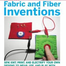 Fabric and Fiber Inventions: Sew, Knit, Print, and Electrify Your Own Designs to Wear, Use, and Play With - Kathy Ceceri