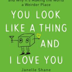 You Look Like a Thing and I Love You: How Artificial Intelligence Works and Why It's Making the World a Weirder Place - Janelle Shane