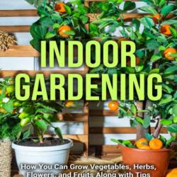 Indoor Gardening: How You Can Grow Vegetables, Herbs, Flowers, and Fruits Along with Tips for Beginners Wanting to Build a Container Garden Indoors - Dion Rosser