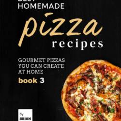 Best Homemade Pizza Recipes: Gourmet Pizzas You Can Create at Home - Book 3 - Brian White