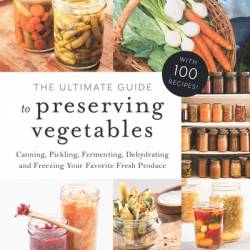 The Ultimate Guide to Preserving Vegetables: Canning, Pickling, Fermenting, Dehydrating and Freezing Your Favorite Fresh Produce - Angi Schneider