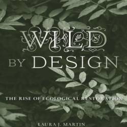 Wild by Design: The Rise of Ecological Restoration - Laura J. Martin