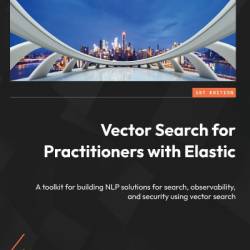 Vector Search for Practitioners with Elastic: A toolkit for building NLP solutions for search, observability, and security using vector search - Bahaaldine Azarmi