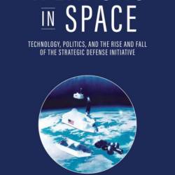 Weapons in Space: Technology, Politics, and the Rise and Fall of the Strategic Defense Initiative - Aaron Bateman