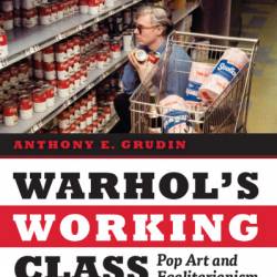 Warhol's Working Class: Pop Art and Egalitarianism - Anthony E. Grudin