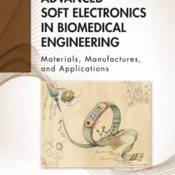 Advanced Soft Electronics in Biomedical Engineering: Materials, Manufactures, and Applications - Mengxiao Chen (Editor)