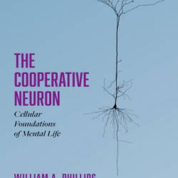 The Cooperative Neuron: Cellular Foundations of Mental Life - William A. Phillips