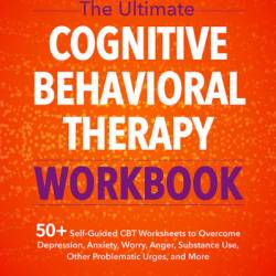 The Ultimate Cognitive Behavioral Therapy Workbook: 50  Self-Guided CBT Worksheets to Overcome Depression, Anxiety, Worry, Anger, Urge Control, and More - Leslie Sokol