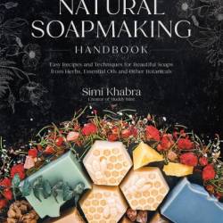 The Natural Soapmaking Handbook: Easy Recipes and Techniques for Beautiful Soaps from Herbs, Essential Oils and Other Botanicals - Simi Khabra