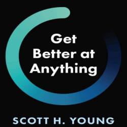 Get Better at Anything: 12 Maxims for Mastery - Scott H. Young