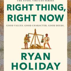 Right Thing, Right Now: Good Values. Good Character. Good Deeds. - Ryan Holiday