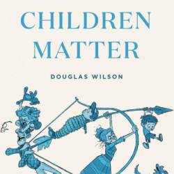 Why Children Matter - Douglas Wilson