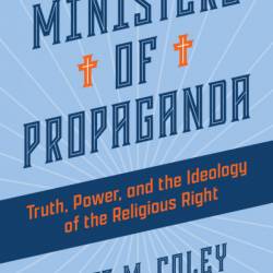 Ministers of Propaganda: Truth, Power, and the Ideology of the Religious Right - Scott M. Coley