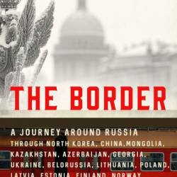 The Border: A Journey Around Russia Through North Korea, China, Mongolia, Kazakhstan, Azerbaijan, Georgia, Ukraine, Belarus, Lithuania, Poland, Latvia, Estonia, Finland, Norway, and the Northwest Passage - Erika Fatland