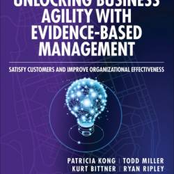 Unlocking Business Agility with Evidence-Based Management: Satisfy Customers and Improve Organizational Effectiveness - Patricia Kong