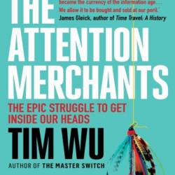 The Attention Merchants: The Epic Scramble to Get Inside Our Heads - Tim Wu