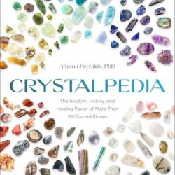 Crystalpedia: The Wisdom, History, and Healing Power of More Than 180 Sacred Stones A Crystal Book - Athena Perrakis PhD