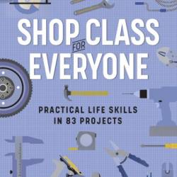 Shop Class for Everyone: Practical Life Skills in 83 Projects: Plumbing  Wood & MetalWork  Electrical  Mechanical  Domestic Repair - Sharon Bowers