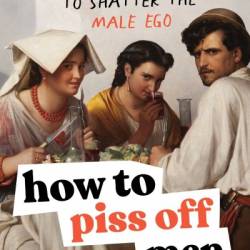 How to Piss Off Men: 109 Things to Say to Shatter the Male Ego - Kyle Prue