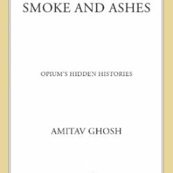 Smoke and Ashes: Opium's Hidden Histories - Amitav Ghosh