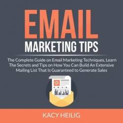 Email Marketing Tips: The Complete Guide on Email Marketing Techniques, Learn The Secrets and Tips on How You Can Build