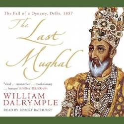 Last Mughal: The Fall of a Dynasty: Delhi, 1857 - [AUDIOBOOK]