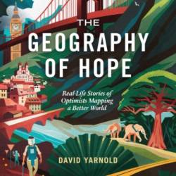 The Geography of Hope: Real-Life Stories of Optimists Mapping a Better World - David Yarnold