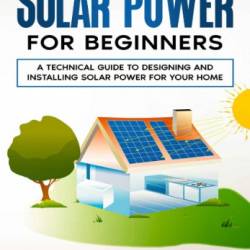 DIY Solar Power for Beginners, a Technical Guide on How to Design, Install, and Maintain Grid-Tied and Off-Grid Solar Power Systems for Your Home - Richie Quincy