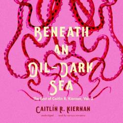 Beneath an Oil-Dark Sea: The Best of Caitlin R. Kiernan, Volume 2 - [AUDIOBOOK]