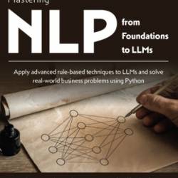 Mastering NLP from Foundations to LLMs: Apply advanced rule-based techniques to LLMs and solve real-world business problems using Python - Lior Gazit