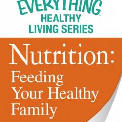 Nutrition: Feeding Your Healthy Family: The most important information You need to improve Your health - Adams Media