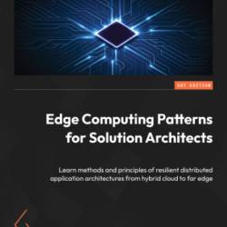 Edge Computing Patterns for Solution Architects: Learn methods and principles of resilient distributed application architectures from hybrid cloud to far edge - Ashok Iyengar and Joseph Pearson