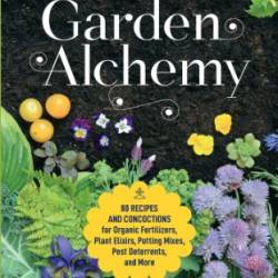 Garden Alchemy: 80 Recipes and Concoctions for Organic Fertilizers, Plant Elixirs, Potting Mixes, Pest Deterrents, and More