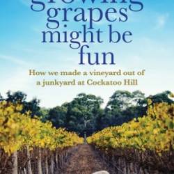 Growing Grapes Might be Fun: How We Made a Vineyard out of a Junkyard at Cockatoo Hill